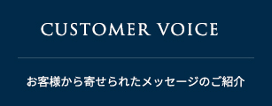 CUSTOMER VOICE お客様から寄せられたメッセージのご紹介